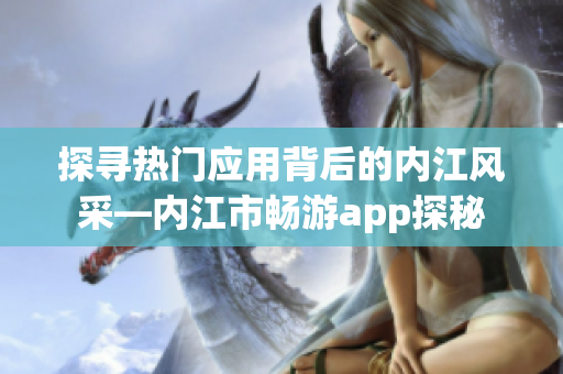探尋熱門應(yīng)用背后的內(nèi)江風(fēng)采—內(nèi)江市暢游app探秘