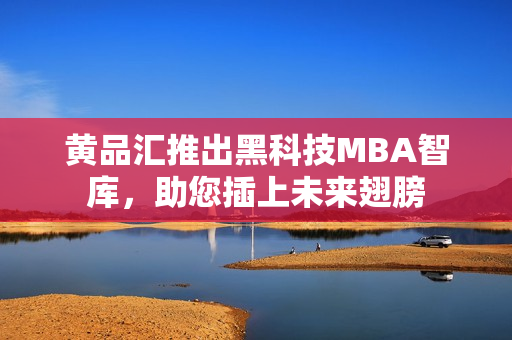 黃品匯推出黑科技MBA智庫，助您插上未來翅膀