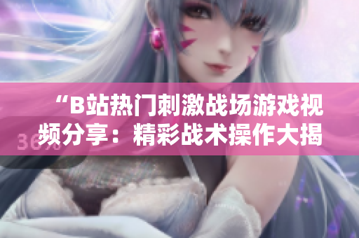 “B站熱門刺激戰(zhàn)場(chǎng)游戲視頻分享：精彩戰(zhàn)術(shù)操作大揭秘！”