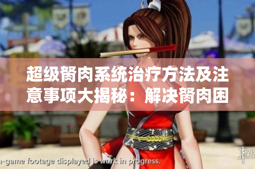 超級胬肉系統(tǒng)治療方法及注意事項大揭秘：解決胬肉困擾，健康生活從此開始
