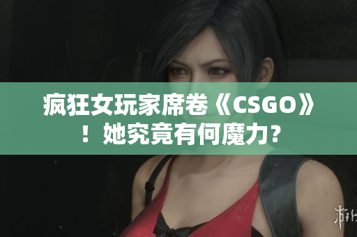 瘋狂女玩家席卷《CSGO》！她究竟有何魔力？
