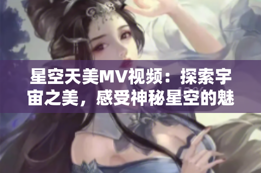 星空天美MV視頻：探索宇宙之美，感受神秘星空的魅力