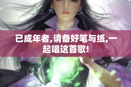 已成年者,請(qǐng)備好筆與紙,一起唱這首歌!