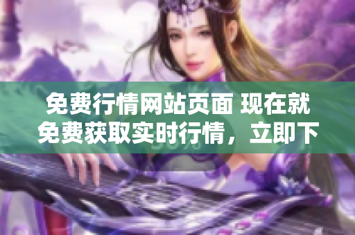 免費(fèi)行情網(wǎng)站頁面 現(xiàn)在就免費(fèi)獲取實(shí)時(shí)行情，立即下載!