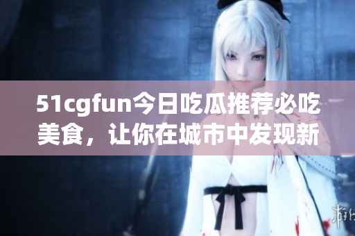 51cgfun今日吃瓜推薦必吃美食，讓你在城市中發(fā)現(xiàn)新美味
