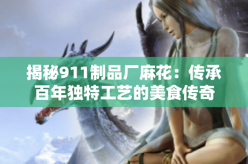 揭秘911制品廠麻花：傳承百年獨(dú)特工藝的美食傳奇