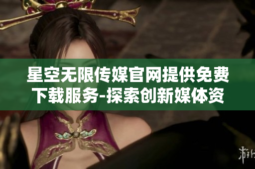 星空無限傳媒官網(wǎng)提供免費下載服務(wù)-探索創(chuàng)新媒體資源
