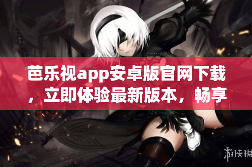芭樂視app安卓版官網(wǎng)下載，立即體驗最新版本，暢享高清視頻娛樂，豐富影視資源盡在其中