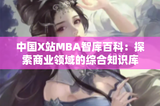 中國X站MBA智庫百科：探索商業(yè)領(lǐng)域的綜合知識庫