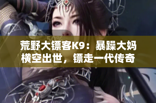 荒野大鏢客K9：暴躁大媽橫空出世，鏢走一代傳奇