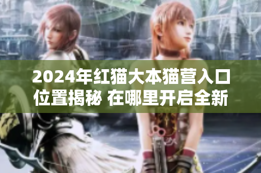 2024年紅貓大本貓營入口位置揭秘 在哪里開啟全新貓咪之旅？