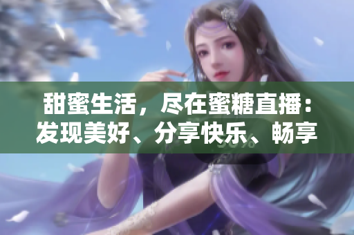 甜蜜生活，盡在蜜糖直播：發(fā)現(xiàn)美好、分享快樂、暢享直播新體驗