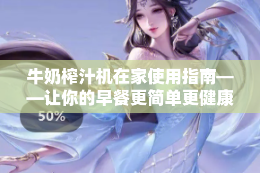 牛奶榨汁機(jī)在家使用指南——讓你的早餐更簡單更健康