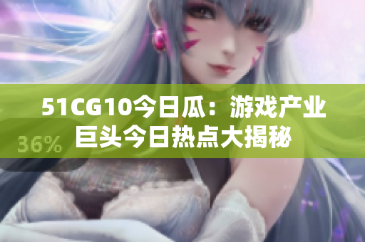 51CG10今日瓜：游戲產(chǎn)業(yè)巨頭今日熱點(diǎn)大揭秘