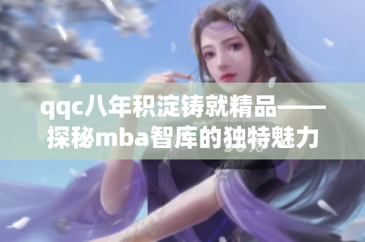 qqc八年積淀鑄就精品——探秘mba智庫的獨(dú)特魅力
