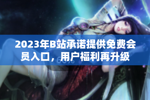 2023年B站承諾提供免費(fèi)會(huì)員入口，用戶福利再升級