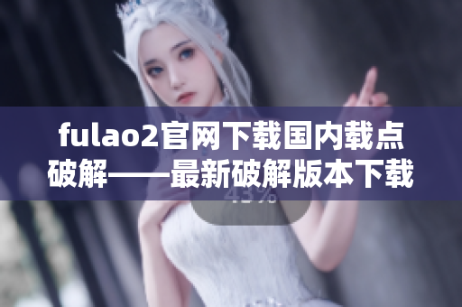 fulao2官網(wǎng)下載國(guó)內(nèi)載點(diǎn)破解——最新破解版本下載及安裝指南