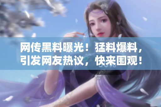 網(wǎng)傳黑料曝光！猛料爆料，引發(fā)網(wǎng)友熱議，快來圍觀！