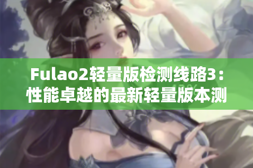 Fulao2輕量版檢測(cè)線路3：性能卓越的最新輕量版本測(cè)評(píng)
