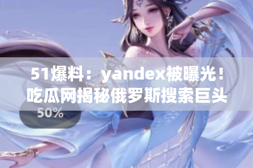 51爆料：yandex被曝光！吃瓜網(wǎng)揭秘俄羅斯搜索巨頭內(nèi)幕