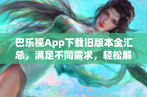 巴樂視App下載舊版本全匯總，滿足不同需求，輕松解決更新問題