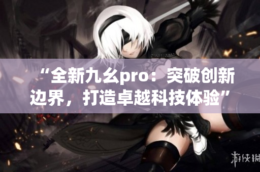 “全新九幺pro：突破創(chuàng)新邊界，打造卓越科技體驗(yàn)”