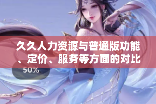 久久人力資源與普通版功能、定價(jià)、服務(wù)等方面的對(duì)比分析