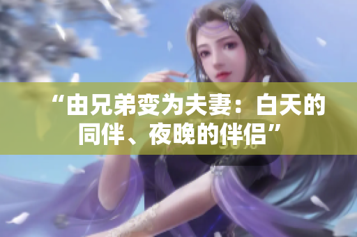 “由兄弟變?yōu)榉蚱蓿喊滋斓耐椤⒁雇淼陌閭H”