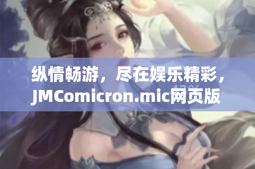 縱情暢游，盡在娛樂精彩，JMComicron.mic網(wǎng)頁版iOS欣賞真面目