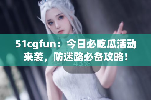 51cgfun：今日必吃瓜活動(dòng)來襲，防迷路必備攻略！
