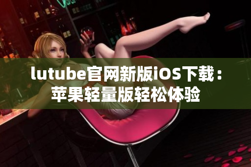 lutube官網(wǎng)新版iOS下載：蘋果輕量版輕松體驗(yàn)