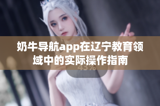 奶牛導(dǎo)航app在遼寧教育領(lǐng)域中的實(shí)際操作指南