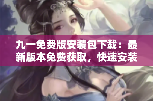 九一免費(fèi)版安裝包下載：最新版本免費(fèi)獲取，快速安裝指南！