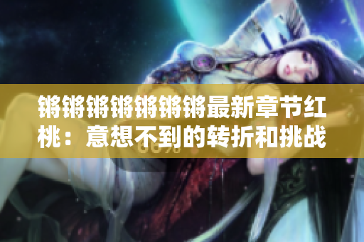 鏘鏘鏘鏘鏘鏘鏘最新章節(jié)紅桃：意想不到的轉折和挑戰(zhàn)