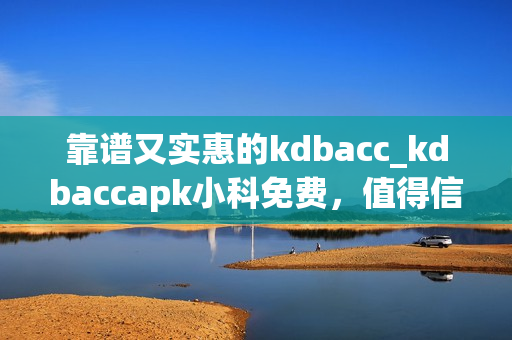 靠譜又實(shí)惠的kdbacc_kdbaccapk小科免費(fèi)，值得信賴的選擇