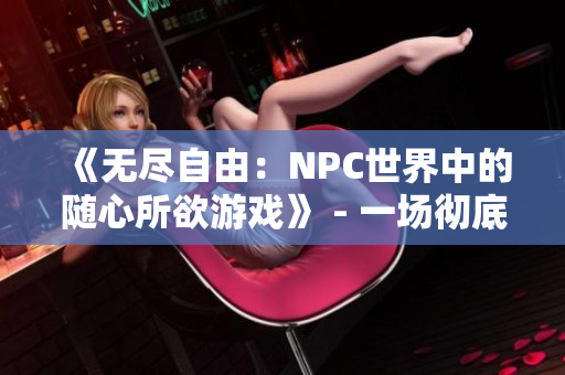 《無(wú)盡自由：NPC世界中的隨心所欲游戲》 - 一場(chǎng)徹底改變游戲規(guī)則的翻轉(zhuǎn)之旅