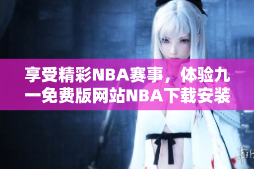 享受精彩NBA賽事，體驗(yàn)九一免費(fèi)版網(wǎng)站NBA下載安裝全攻略