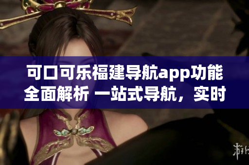 可口可樂(lè)福建導(dǎo)航app功能全面解析 一站式導(dǎo)航，實(shí)時(shí)路況，智能推薦，多方式搜索