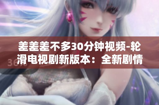 差差差不多30分鐘視頻-輪滑電視劇新版本：全新劇情、炫酷輪滑技巧、耳目一新的視覺享受