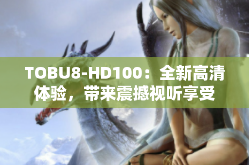 TOBU8-HD100：全新高清體驗(yàn)，帶來(lái)震撼視聽享受