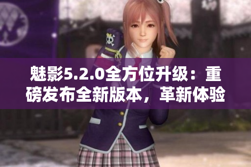 魅影5.2.0全方位升級(jí)：重磅發(fā)布全新版本，革新體驗(yàn)即將引爆！