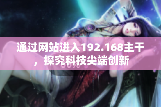 通過網(wǎng)站進入192.168主干，探究科技尖端創(chuàng)新
