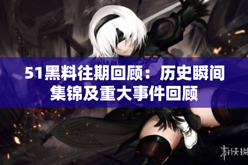51黑料往期回顧：歷史瞬間集錦及重大事件回顧