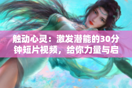 觸動心靈：激發(fā)潛能的30分鐘短片視頻，給你力量與啟示