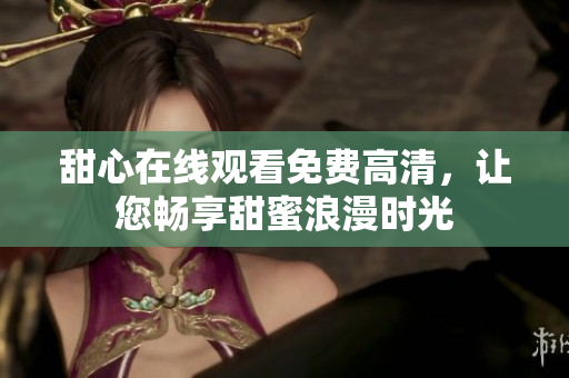 甜心在線觀看免費(fèi)高清，讓您暢享甜蜜浪漫時(shí)光