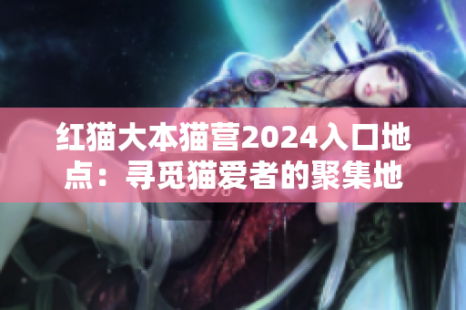 紅貓大本貓營2024入口地點(diǎn)：尋覓貓愛者的聚集地