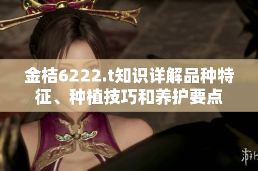 金桔6222.t知識(shí)詳解品種特征、種植技巧和養(yǎng)護(hù)要點(diǎn)