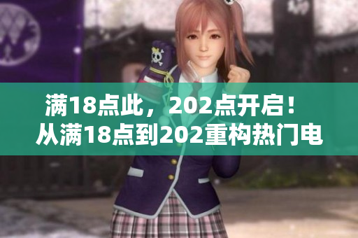 滿18點(diǎn)此，202點(diǎn)開(kāi)啟！ 從滿18點(diǎn)到202重構(gòu)熱門(mén)電影新篇章