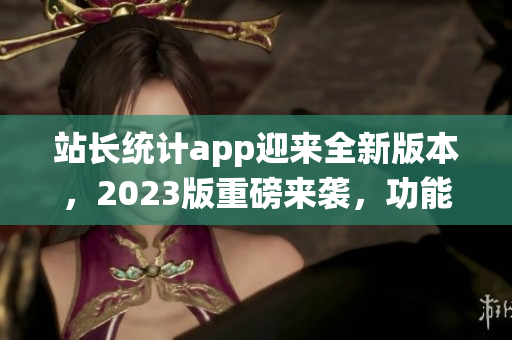 站長(zhǎng)統(tǒng)計(jì)app迎來(lái)全新版本，2023版重磅來(lái)襲，功能升級(jí)再創(chuàng)佳績(jī)