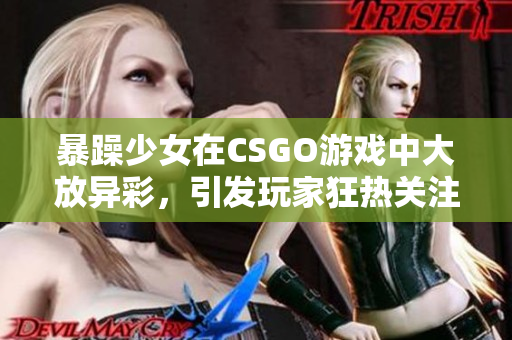 暴躁少女在CSGO游戲中大放異彩，引發(fā)玩家狂熱關(guān)注